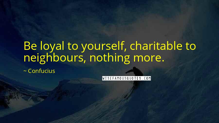 Confucius Quotes: Be loyal to yourself, charitable to neighbours, nothing more.