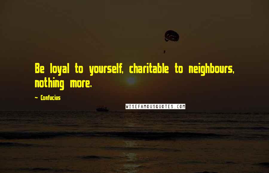 Confucius Quotes: Be loyal to yourself, charitable to neighbours, nothing more.