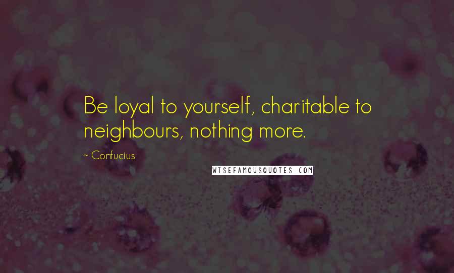 Confucius Quotes: Be loyal to yourself, charitable to neighbours, nothing more.