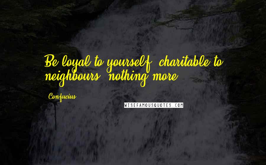 Confucius Quotes: Be loyal to yourself, charitable to neighbours, nothing more.