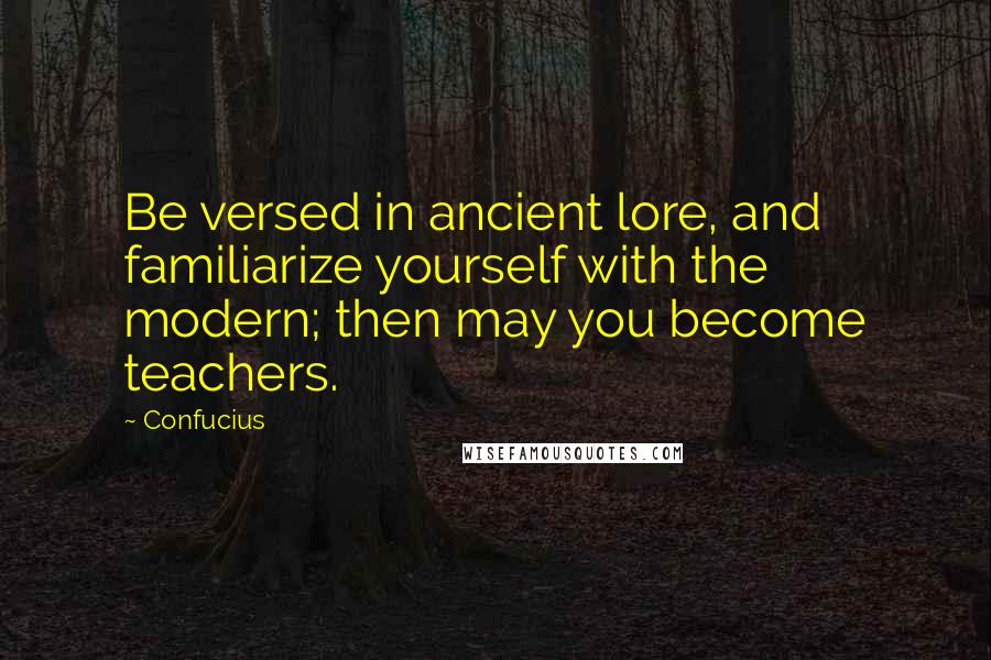 Confucius Quotes: Be versed in ancient lore, and familiarize yourself with the modern; then may you become teachers.