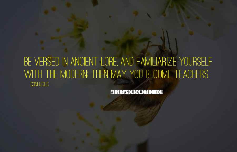 Confucius Quotes: Be versed in ancient lore, and familiarize yourself with the modern; then may you become teachers.