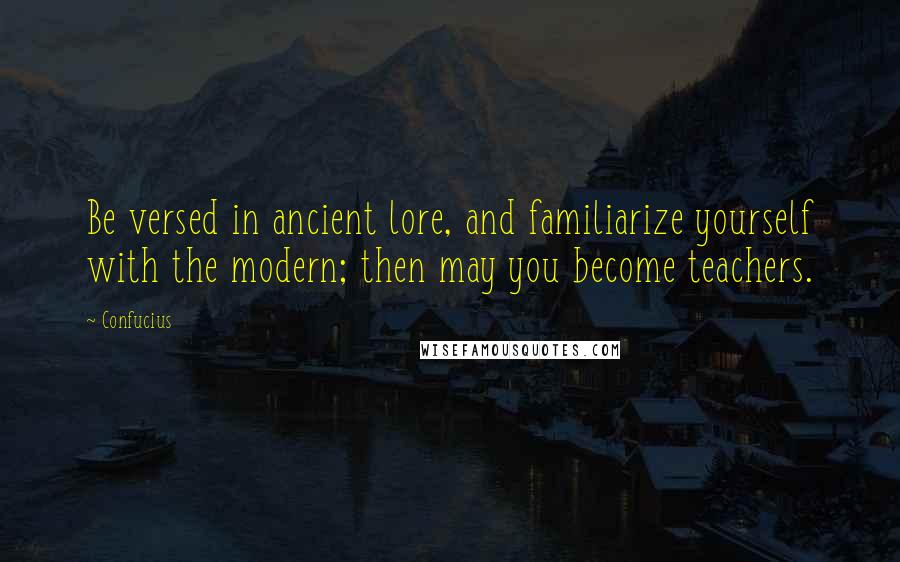 Confucius Quotes: Be versed in ancient lore, and familiarize yourself with the modern; then may you become teachers.