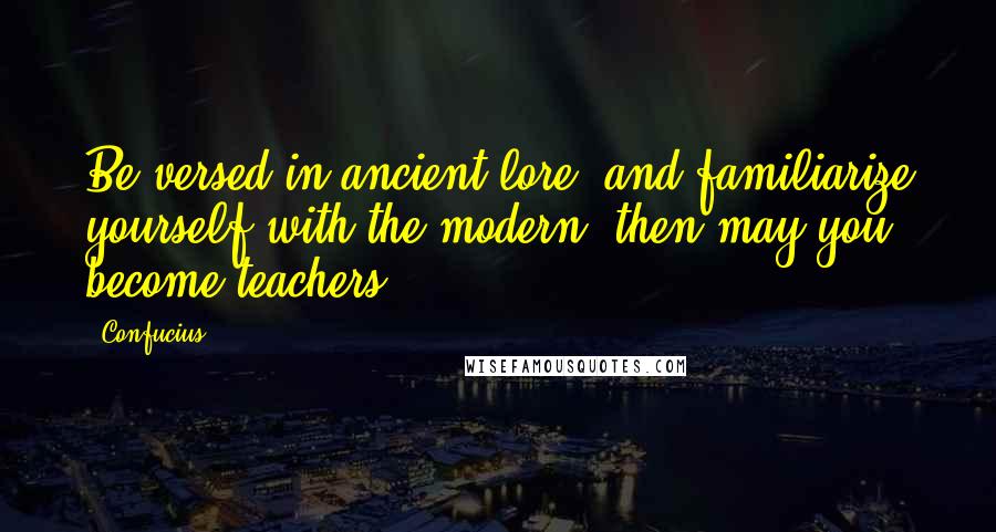 Confucius Quotes: Be versed in ancient lore, and familiarize yourself with the modern; then may you become teachers.