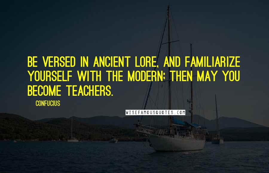 Confucius Quotes: Be versed in ancient lore, and familiarize yourself with the modern; then may you become teachers.