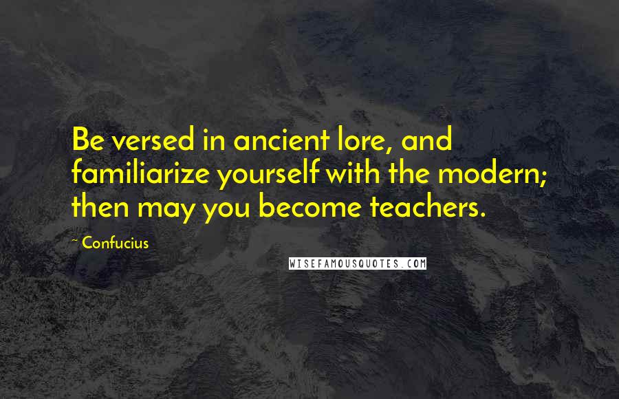 Confucius Quotes: Be versed in ancient lore, and familiarize yourself with the modern; then may you become teachers.