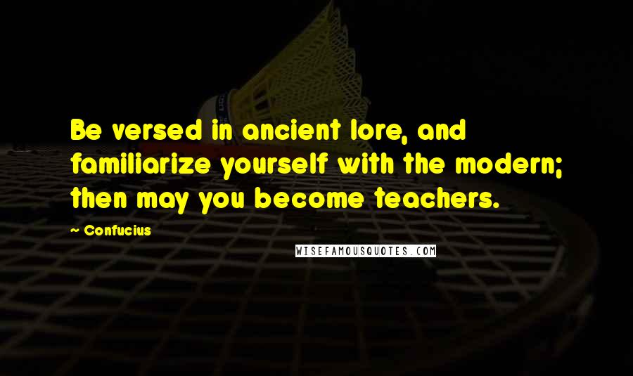 Confucius Quotes: Be versed in ancient lore, and familiarize yourself with the modern; then may you become teachers.