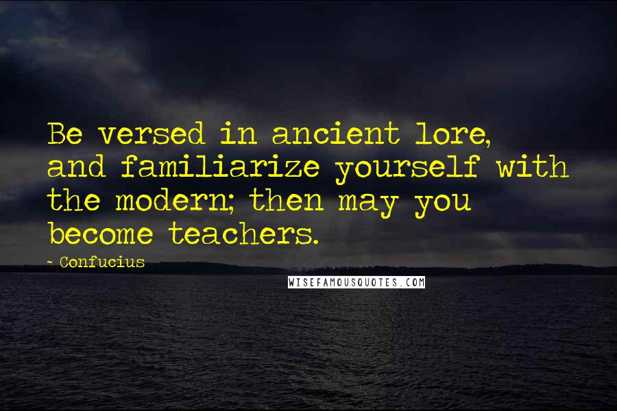 Confucius Quotes: Be versed in ancient lore, and familiarize yourself with the modern; then may you become teachers.