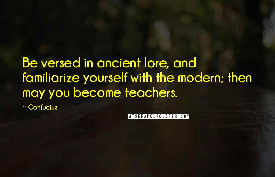 Confucius Quotes: Be versed in ancient lore, and familiarize yourself with the modern; then may you become teachers.