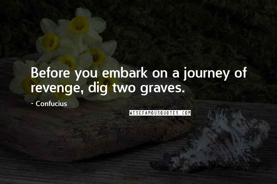 Confucius Quotes: Before you embark on a journey of revenge, dig two graves.
