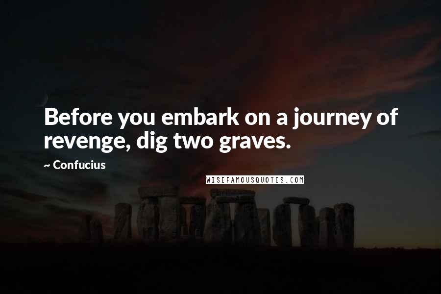 Confucius Quotes: Before you embark on a journey of revenge, dig two graves.