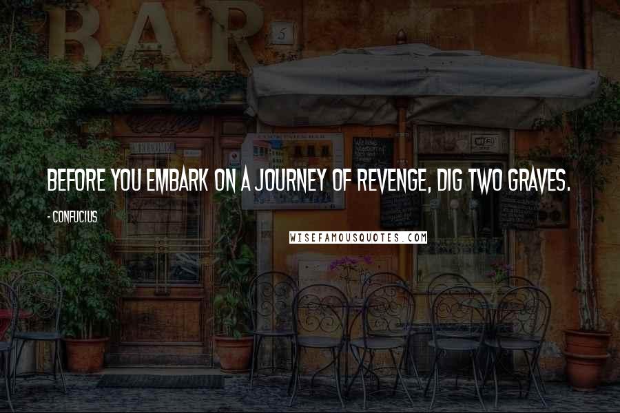 Confucius Quotes: Before you embark on a journey of revenge, dig two graves.