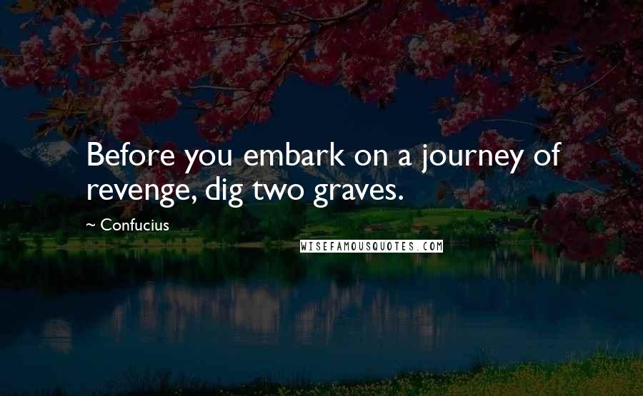 Confucius Quotes: Before you embark on a journey of revenge, dig two graves.