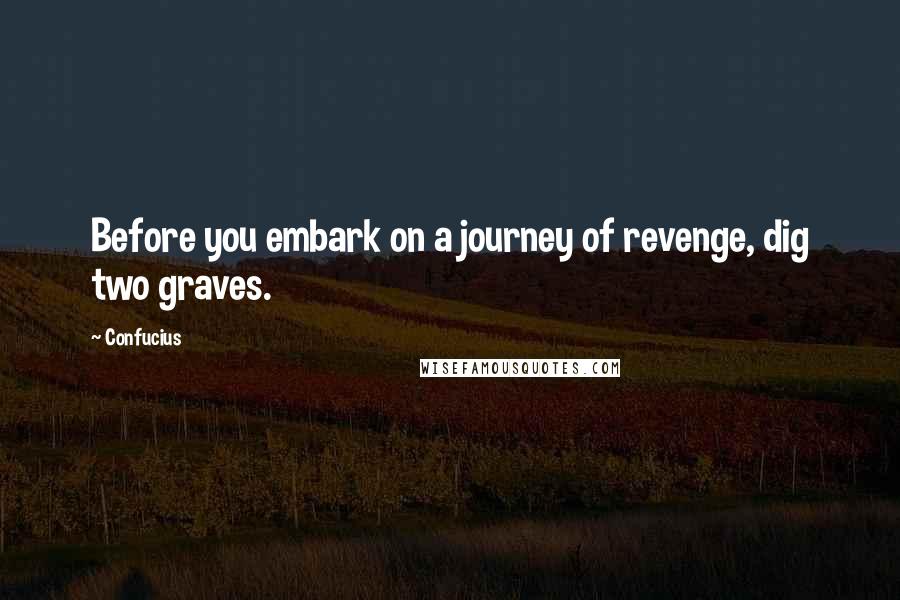 Confucius Quotes: Before you embark on a journey of revenge, dig two graves.