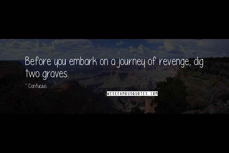 Confucius Quotes: Before you embark on a journey of revenge, dig two graves.