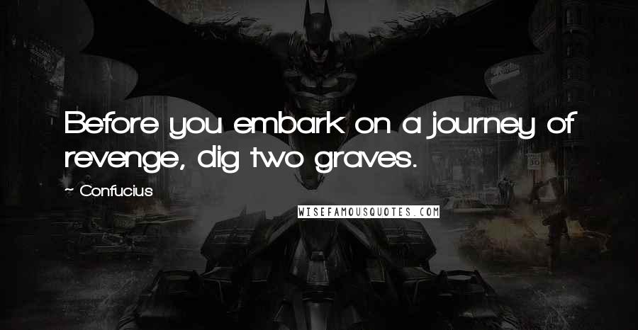 Confucius Quotes: Before you embark on a journey of revenge, dig two graves.