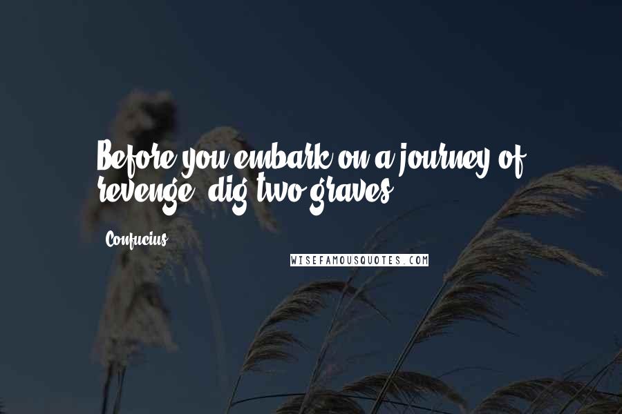 Confucius Quotes: Before you embark on a journey of revenge, dig two graves.