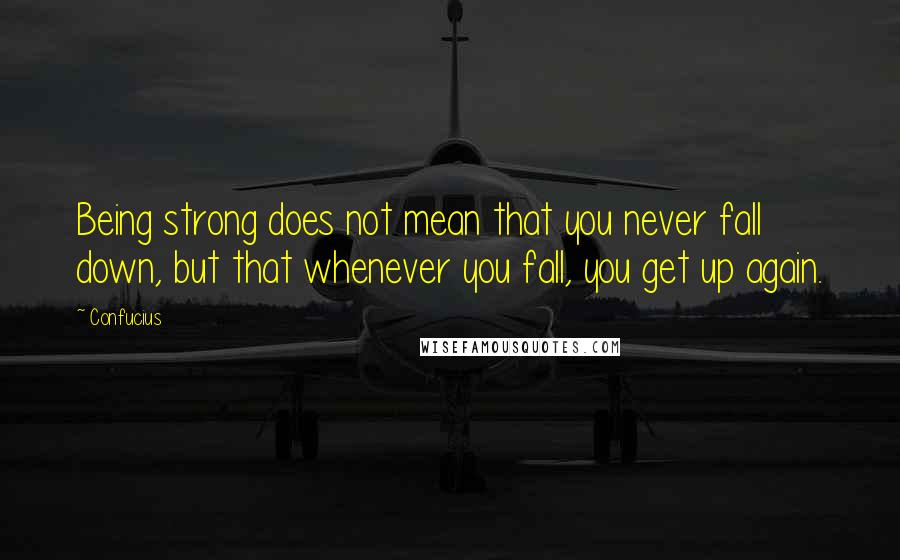 Confucius Quotes: Being strong does not mean that you never fall down, but that whenever you fall, you get up again.