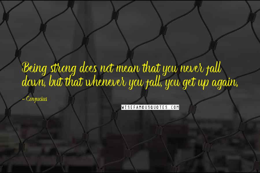 Confucius Quotes: Being strong does not mean that you never fall down, but that whenever you fall, you get up again.