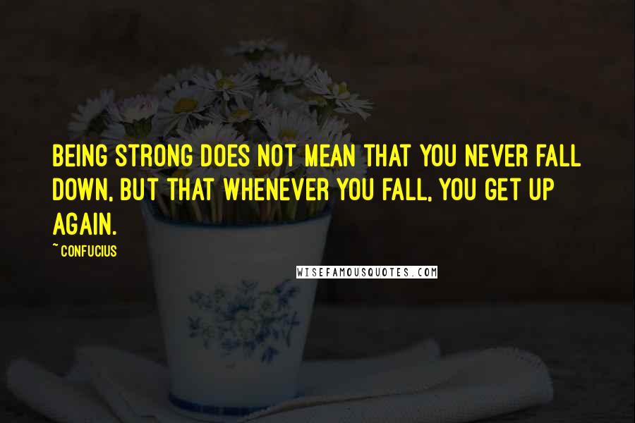 Confucius Quotes: Being strong does not mean that you never fall down, but that whenever you fall, you get up again.