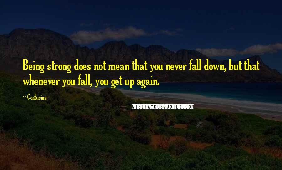Confucius Quotes: Being strong does not mean that you never fall down, but that whenever you fall, you get up again.