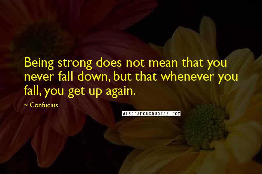 Confucius Quotes: Being strong does not mean that you never fall down, but that whenever you fall, you get up again.