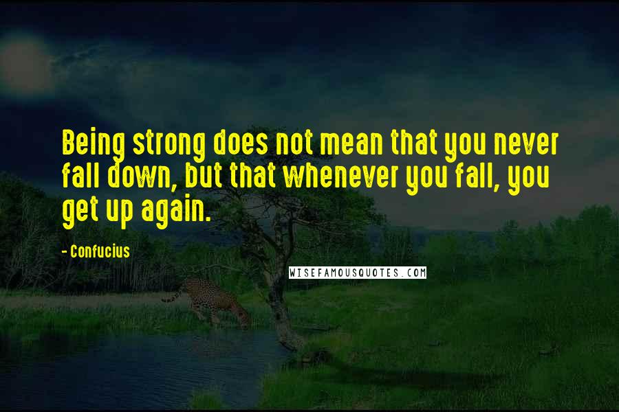 Confucius Quotes: Being strong does not mean that you never fall down, but that whenever you fall, you get up again.