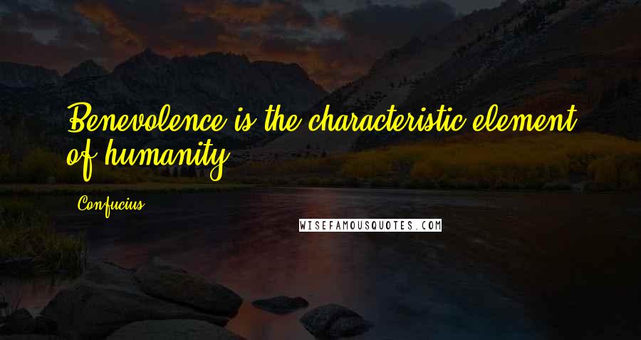 Confucius Quotes: Benevolence is the characteristic element of humanity.