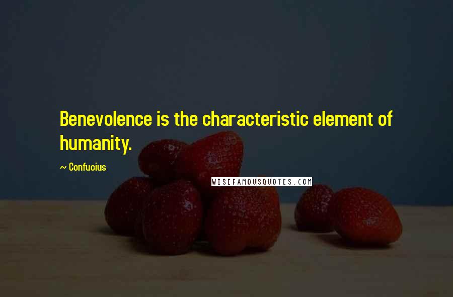 Confucius Quotes: Benevolence is the characteristic element of humanity.