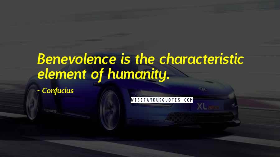 Confucius Quotes: Benevolence is the characteristic element of humanity.