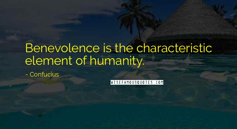 Confucius Quotes: Benevolence is the characteristic element of humanity.
