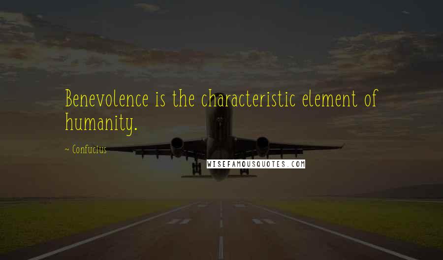 Confucius Quotes: Benevolence is the characteristic element of humanity.