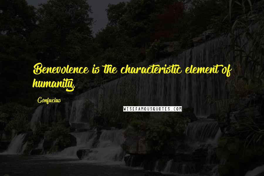 Confucius Quotes: Benevolence is the characteristic element of humanity.