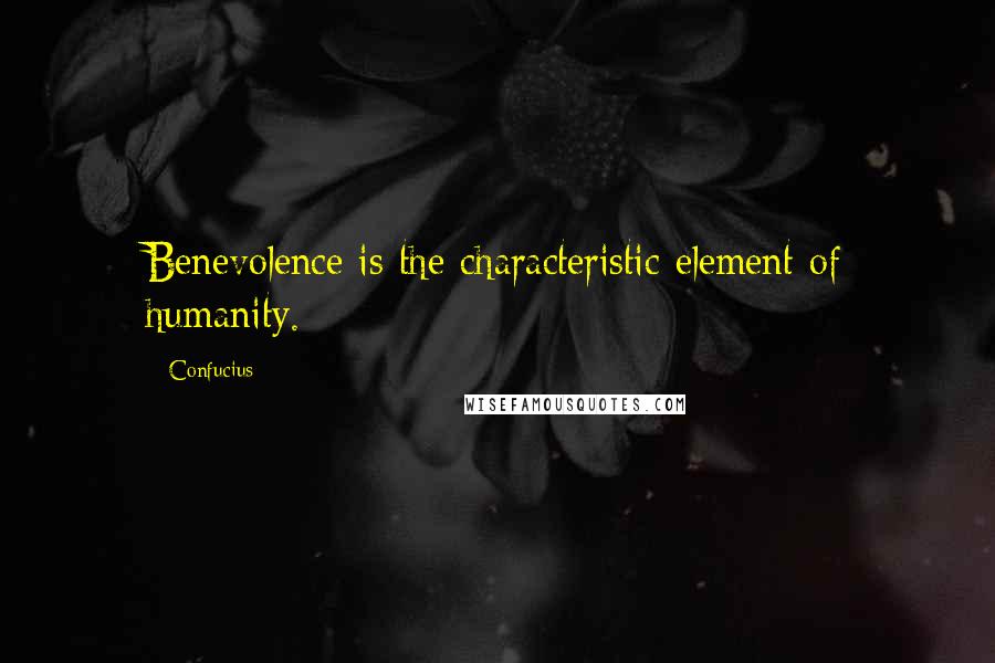 Confucius Quotes: Benevolence is the characteristic element of humanity.