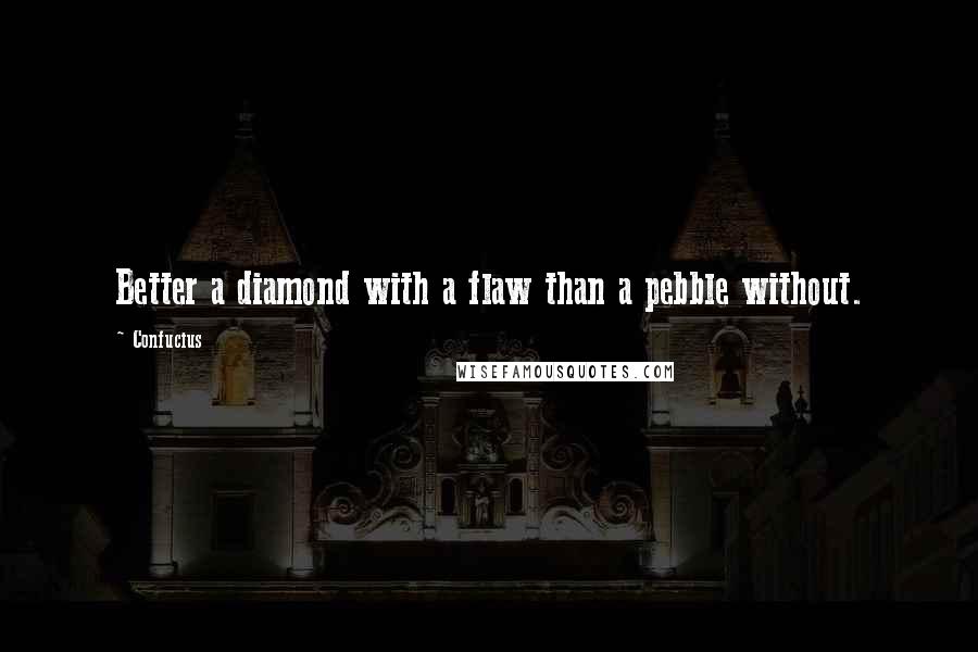 Confucius Quotes: Better a diamond with a flaw than a pebble without.