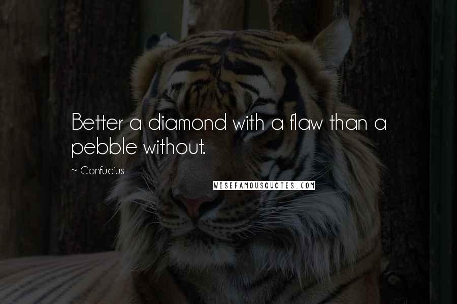Confucius Quotes: Better a diamond with a flaw than a pebble without.
