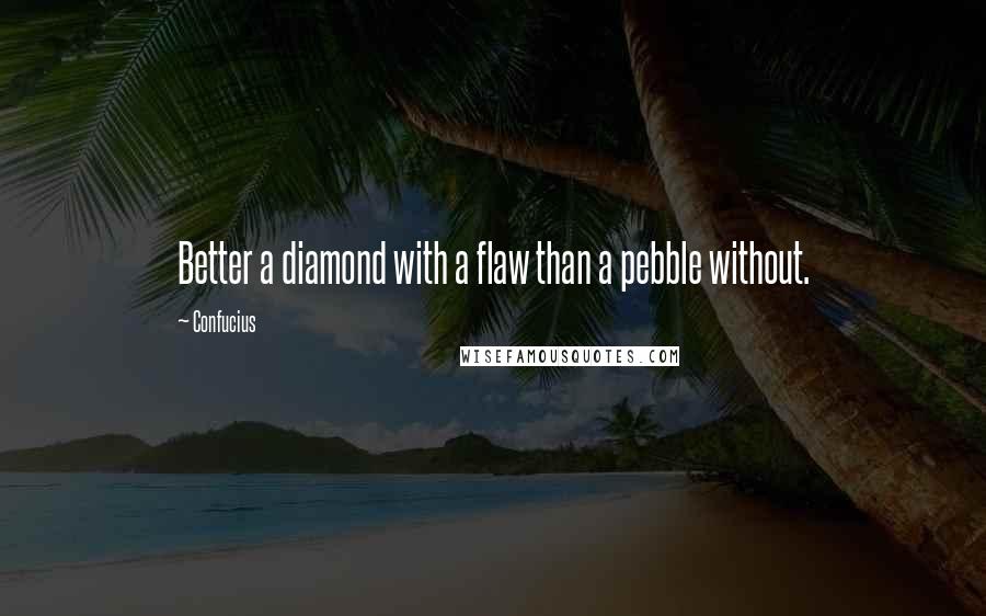 Confucius Quotes: Better a diamond with a flaw than a pebble without.