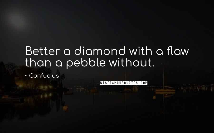 Confucius Quotes: Better a diamond with a flaw than a pebble without.