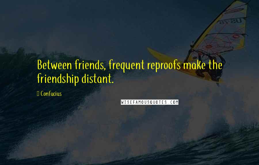 Confucius Quotes: Between friends, frequent reproofs make the friendship distant.