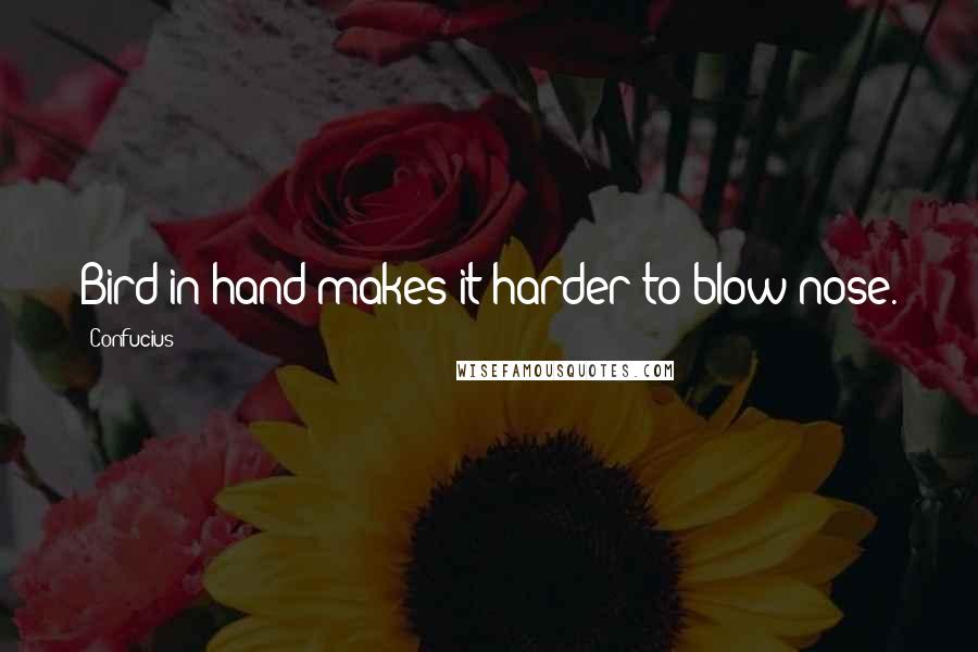Confucius Quotes: Bird in hand makes it harder to blow nose.