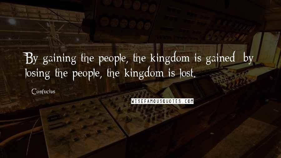 Confucius Quotes: By gaining the people, the kingdom is gained; by losing the people, the kingdom is lost.