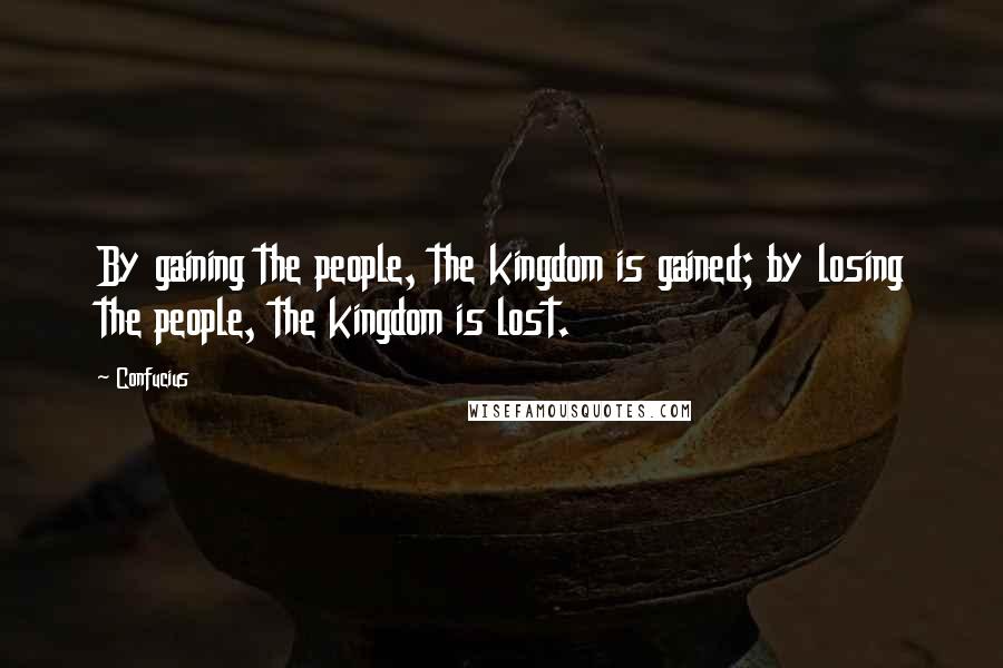 Confucius Quotes: By gaining the people, the kingdom is gained; by losing the people, the kingdom is lost.