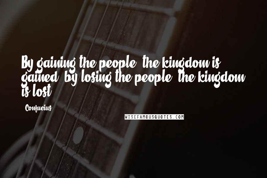 Confucius Quotes: By gaining the people, the kingdom is gained; by losing the people, the kingdom is lost.