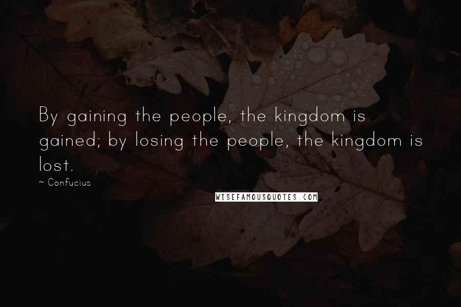 Confucius Quotes: By gaining the people, the kingdom is gained; by losing the people, the kingdom is lost.