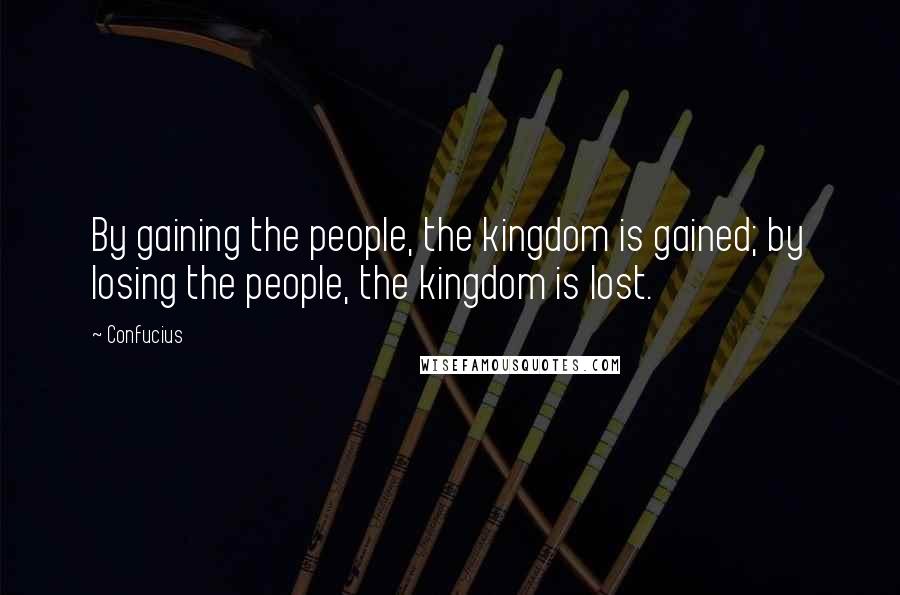 Confucius Quotes: By gaining the people, the kingdom is gained; by losing the people, the kingdom is lost.