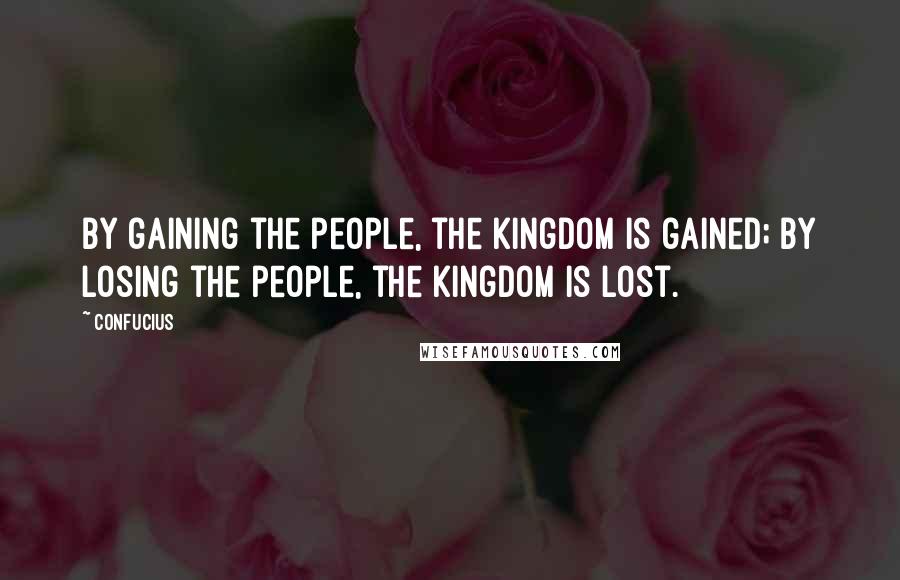 Confucius Quotes: By gaining the people, the kingdom is gained; by losing the people, the kingdom is lost.