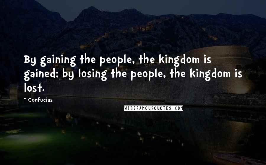 Confucius Quotes: By gaining the people, the kingdom is gained; by losing the people, the kingdom is lost.