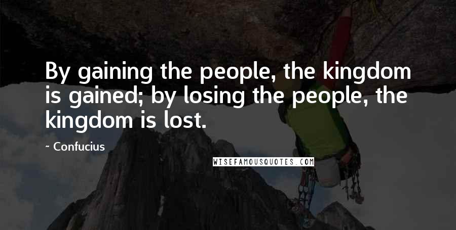 Confucius Quotes: By gaining the people, the kingdom is gained; by losing the people, the kingdom is lost.