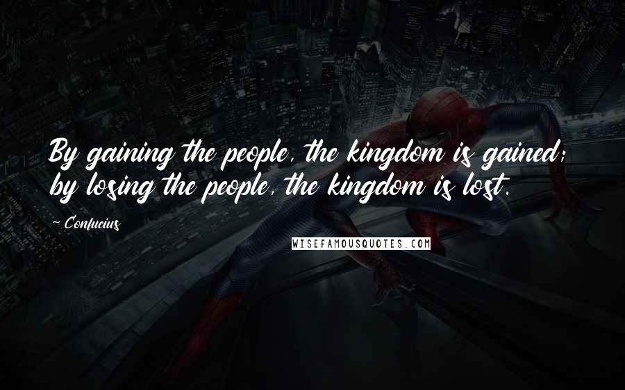 Confucius Quotes: By gaining the people, the kingdom is gained; by losing the people, the kingdom is lost.