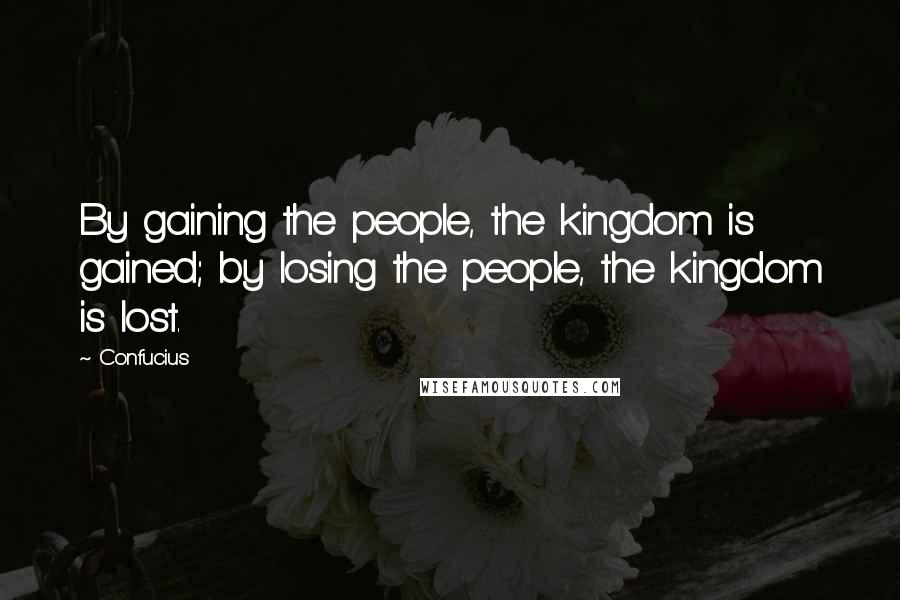 Confucius Quotes: By gaining the people, the kingdom is gained; by losing the people, the kingdom is lost.